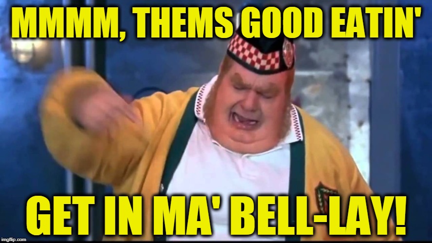 Get In My Belly | MMMM, THEMS GOOD EATIN' GET IN MA' BELL-LAY! | image tagged in get in my belly | made w/ Imgflip meme maker