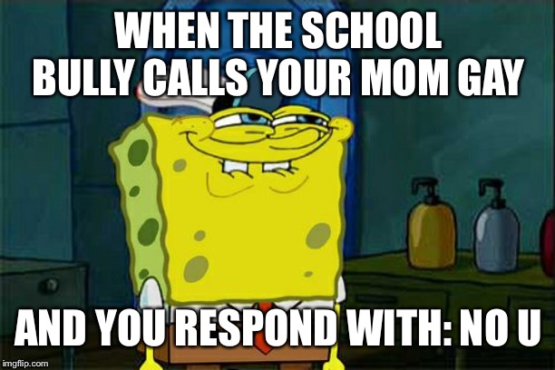 Don't You Squidward Meme | WHEN THE SCHOOL BULLY CALLS YOUR MOM GAY; AND YOU RESPOND WITH: NO U | image tagged in memes,dont you squidward | made w/ Imgflip meme maker