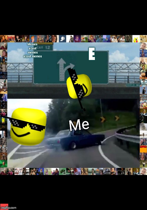 Left Exit 12 Off Ramp | Memes about memes about memes; E; Me | image tagged in memes,left exit 12 off ramp | made w/ Imgflip meme maker