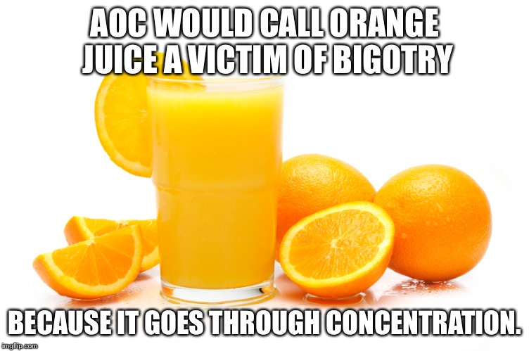 Orange Juice concentration |  AOC WOULD CALL ORANGE JUICE A VICTIM OF BIGOTRY; BECAUSE IT GOES THROUGH CONCENTRATION. | image tagged in orange juice,memes,alexandria ocasio-cortez,concentration camp,twitter,drink | made w/ Imgflip meme maker