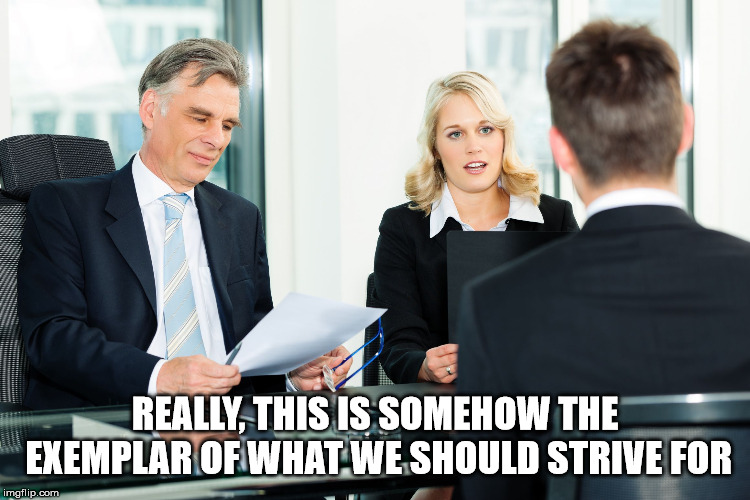 Think About It | REALLY, THIS IS SOMEHOW THE EXEMPLAR OF WHAT WE SHOULD STRIVE FOR | image tagged in job interview,exemplar,millionaire,meaningless,predatory,capitalism | made w/ Imgflip meme maker