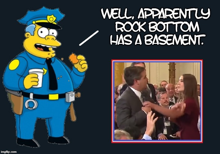The Better Side of Jim Acosta | WELL, APPARENTLY ROCK BOTTOM HAS A BASEMENT. | image tagged in vince vance,simpsons,cop,chief clancy wiggum,jim acosta,white house | made w/ Imgflip meme maker