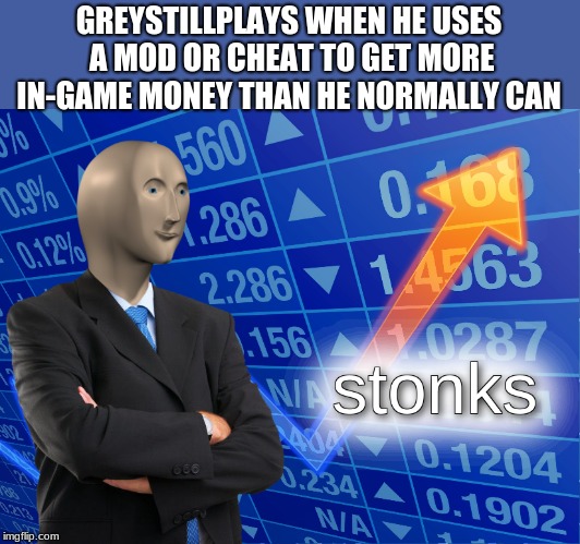 does anyone else watch grey still plays | GREYSTILLPLAYS WHEN HE USES A MOD OR CHEAT TO GET MORE IN-GAME MONEY THAN HE NORMALLY CAN | image tagged in stonks | made w/ Imgflip meme maker