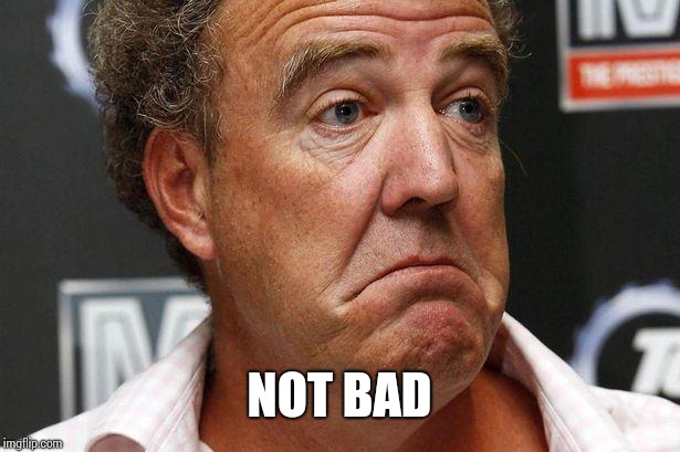 Jeremy clarkson | NOT BAD | image tagged in jeremy clarkson | made w/ Imgflip meme maker