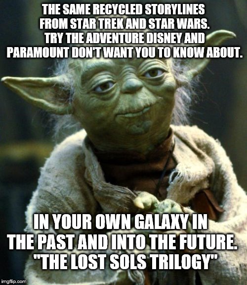 Star Wars Yoda | THE SAME RECYCLED STORYLINES FROM STAR TREK AND STAR WARS. TRY THE ADVENTURE DISNEY AND PARAMOUNT DON'T WANT YOU TO KNOW ABOUT. IN YOUR OWN GALAXY IN THE PAST AND INTO THE FUTURE.     "THE LOST SOLS TRILOGY" | image tagged in memes,star wars yoda | made w/ Imgflip meme maker