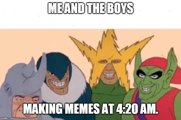 Me And The Boys Meme | ME AND THE BOYS MAKING MEMES AT 4:20 AM. | image tagged in me and the boys | made w/ Imgflip meme maker