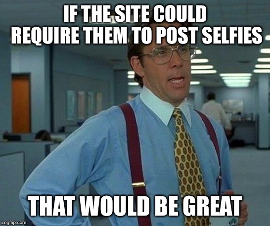 That Would Be Great Meme | IF THE SITE COULD REQUIRE THEM TO POST SELFIES THAT WOULD BE GREAT | image tagged in memes,that would be great | made w/ Imgflip meme maker