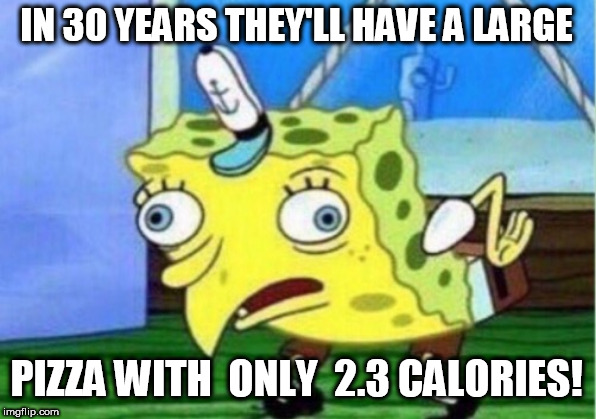Mocking Spongebob Meme | IN 30 YEARS THEY'LL HAVE A LARGE PIZZA WITH  ONLY  2.3 CALORIES! | image tagged in memes,mocking spongebob | made w/ Imgflip meme maker
