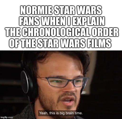 why do people theink its so complcated? | NORMIE STAR WARS FANS WHEN I EXPLAIN THE CHRONOLOGICAL ORDER OF THE STAR WARS FILMS | image tagged in yeah this is big brain time,star wars,the star wars movies | made w/ Imgflip meme maker