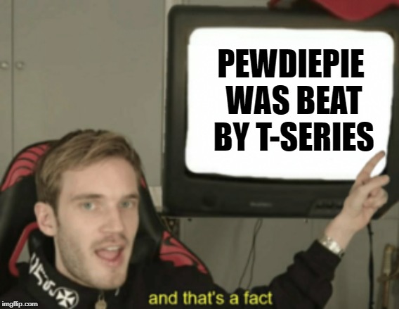 and that's a fact | PEWDIEPIE WAS BEAT BY T-SERIES | image tagged in and that's a fact | made w/ Imgflip meme maker