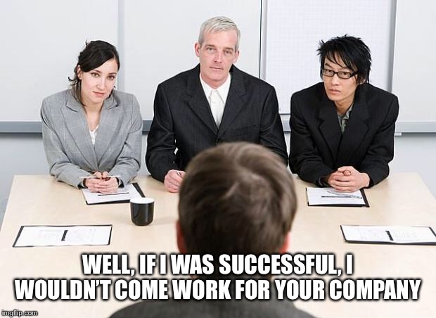 interview | WELL, IF I WAS SUCCESSFUL, I WOULDN’T COME WORK FOR YOUR COMPANY | image tagged in interview | made w/ Imgflip meme maker