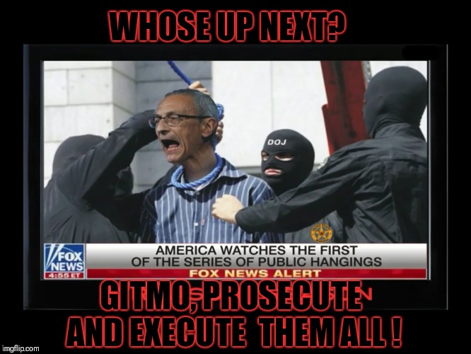 Execution is the punishment for treason | WHOSE UP NEXT? GITMO, PROSECUTE AND EXECUTE  THEM ALL ! | image tagged in execution is the punishment for treason,corruption,treason,executions,justice | made w/ Imgflip meme maker