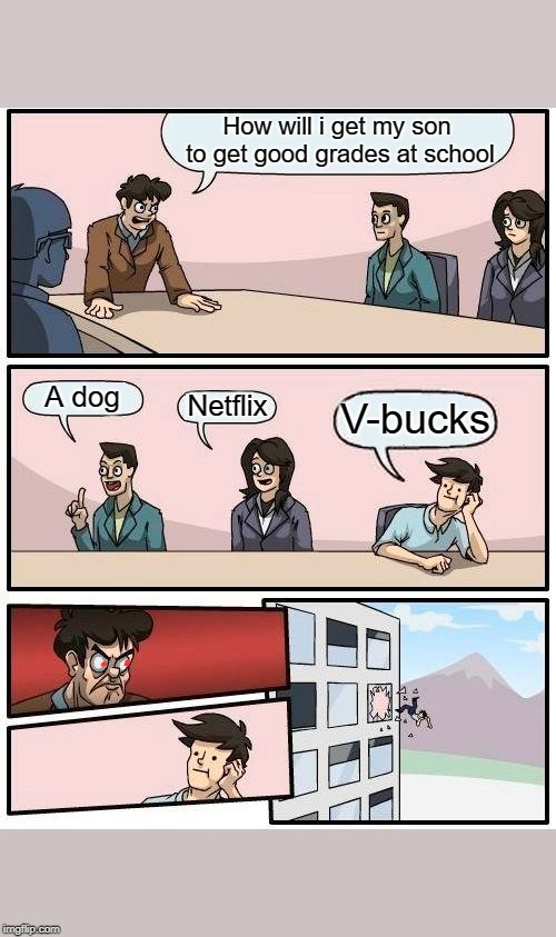 Boardroom Meeting Suggestion Meme | How will i get my son to get good grades at school; A dog; Netflix; V-bucks | image tagged in memes,boardroom meeting suggestion | made w/ Imgflip meme maker