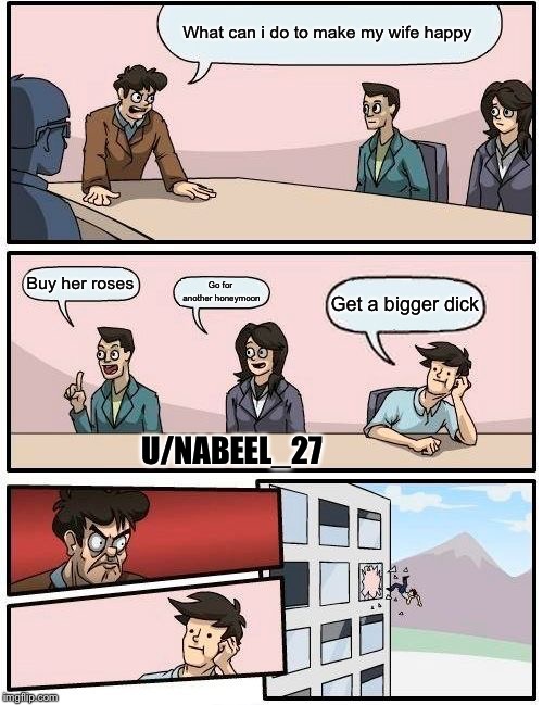Boardroom Meeting Suggestion Meme | What can i do to make my wife happy; Buy her roses; Go for another honeymoon; Get a bigger dick; U/NABEEL_27 | image tagged in memes,boardroom meeting suggestion | made w/ Imgflip meme maker