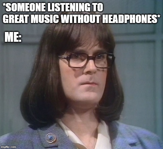 Death Stare | *SOMEONE LISTENING TO GREAT MUSIC WITHOUT HEADPHONES*; ME: | image tagged in john cleese,anne elk,cranky,angry,karen | made w/ Imgflip meme maker