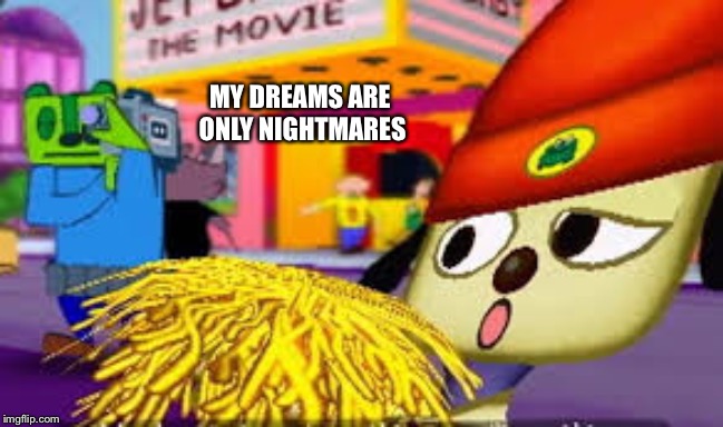 Confused PaRappa | MY DREAMS ARE ONLY NIGHTMARES | image tagged in confused parappa | made w/ Imgflip meme maker