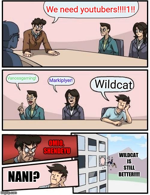 Boardroom Meeting Suggestion Meme | We need youtubers!!!!1!! Vanossgaming! Markiplyer! Wildcat; OMIO, SHENDEYU; WILDCAT IS STILL BETTER!!!! NANI? | image tagged in memes,boardroom meeting suggestion | made w/ Imgflip meme maker