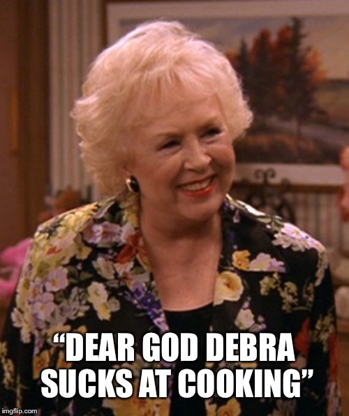 Condescending Marie Barone | “DEAR GOD DEBRA SUCKS AT COOKING” | image tagged in condescending marie barone | made w/ Imgflip meme maker