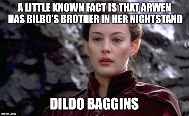 When push comes to shove | A LITTLE KNOWN FACT IS THAT ARWEN HAS BILBO’S BROTHER IN HER NIGHTSTAND; DILDO BAGGINS | image tagged in the hobbit,lord of the rings | made w/ Imgflip meme maker