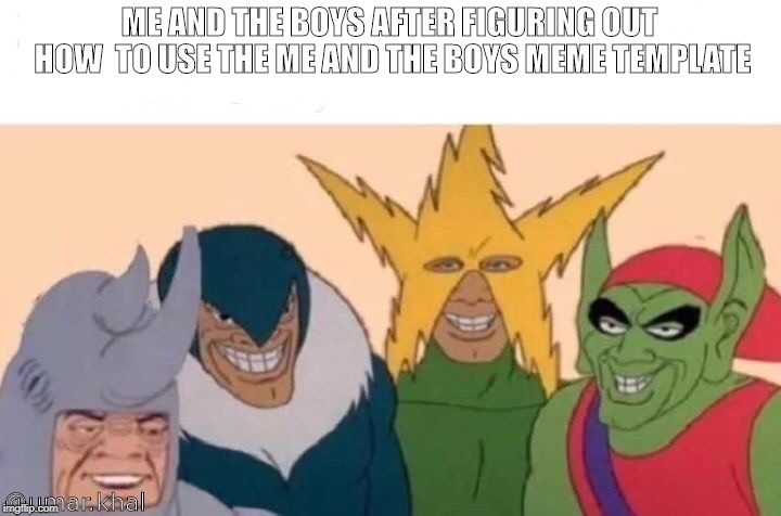 Me And The Boys | ME AND THE BOYS AFTER FIGURING OUT HOW 
TO USE THE ME AND THE BOYS MEME TEMPLATE; @umar.khal | image tagged in me and the boys | made w/ Imgflip meme maker