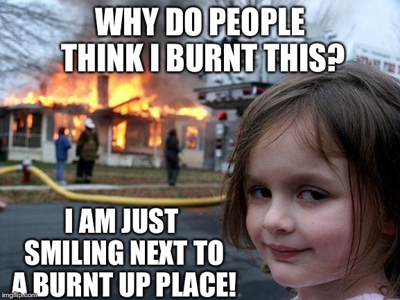 Innocent Disaster Girl | WHY DO PEOPLE THINK I BURNT THIS? I AM JUST SMILING NEXT TO A BURNT UP PLACE! | image tagged in memes,disaster girl,burn,funny | made w/ Imgflip meme maker