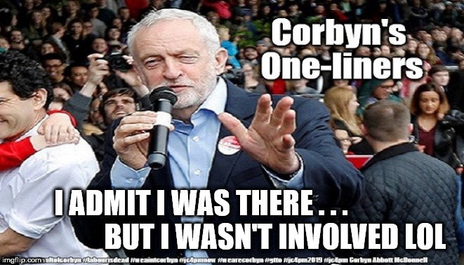 Corbyn's One-liners | I ADMIT I WAS THERE . . .                           
BUT I WASN'T INVOLVED LOL | image tagged in cultofcorbyn,labourisdead,gtto jc4pmnow jc4pm2019,communist socialist,funny,wearecorbyn weaintcorbyn | made w/ Imgflip meme maker