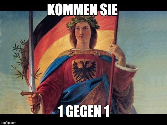 germania deutschland | KOMMEN SIE 1 GEGEN 1 | image tagged in germania deutschland | made w/ Imgflip meme maker