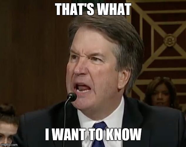 Raging Kavanaugh | THAT'S WHAT I WANT TO KNOW | image tagged in raging kavanaugh | made w/ Imgflip meme maker