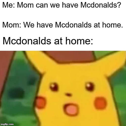 Surprised Pikachu | Me: Mom can we have Mcdonalds? Mom: We have Mcdonalds at home. Mcdonalds at home: | image tagged in memes,surprised pikachu | made w/ Imgflip meme maker