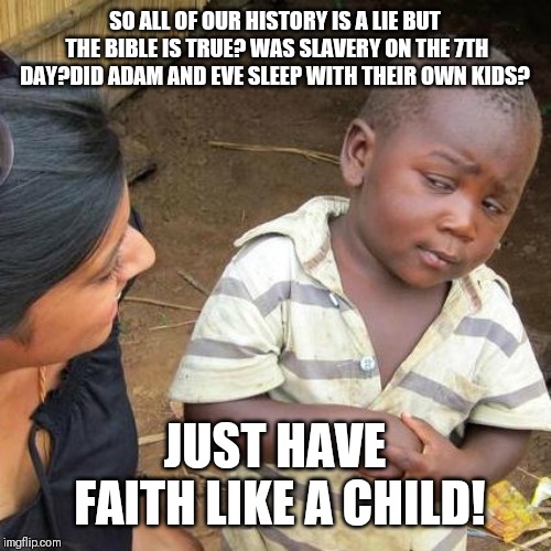 Third World Skeptical Kid Meme | SO ALL OF OUR HISTORY IS A LIE BUT THE BIBLE IS TRUE? WAS SLAVERY ON THE 7TH DAY?DID ADAM AND EVE SLEEP WITH THEIR OWN KIDS? JUST HAVE FAITH LIKE A CHILD! | image tagged in memes,third world skeptical kid | made w/ Imgflip meme maker