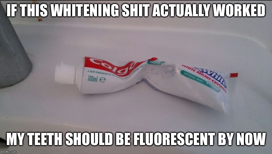 toothpaste | IF THIS WHITENING SHIT ACTUALLY WORKED; MY TEETH SHOULD BE FLUORESCENT BY NOW | image tagged in toothpaste | made w/ Imgflip meme maker