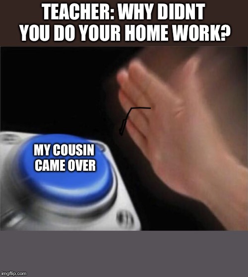 GLOB | TEACHER: WHY DIDNT YOU DO YOUR HOME WORK? MY COUSIN CAME OVER | image tagged in memes,blank nut button,school,homework,teacher,student | made w/ Imgflip meme maker