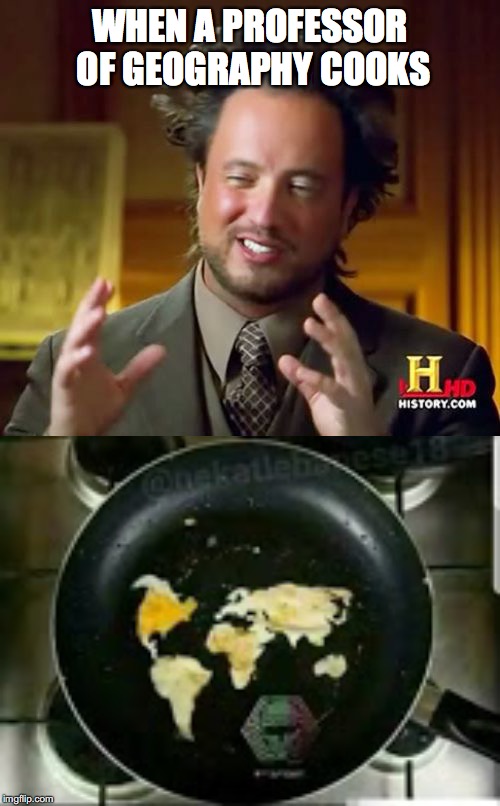 WHEN A PROFESSOR OF GEOGRAPHY COOKS | image tagged in memes,ancient aliens | made w/ Imgflip meme maker