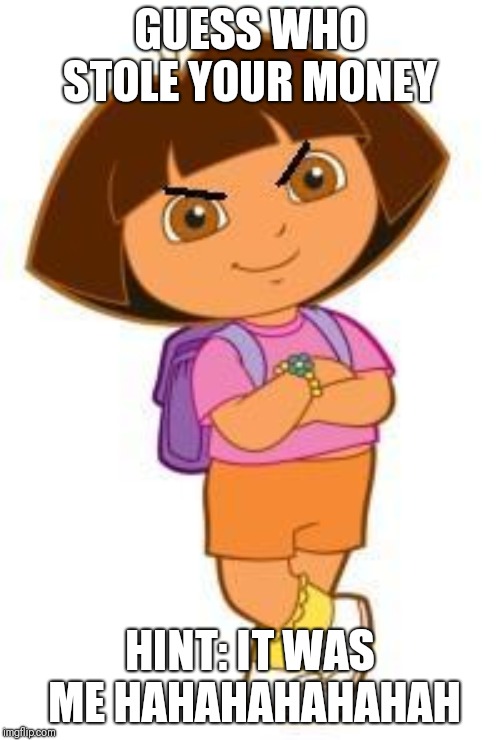 dora | GUESS WHO STOLE YOUR MONEY; HINT: IT WAS ME
HAHAHAHAHAHAH | image tagged in dora | made w/ Imgflip meme maker