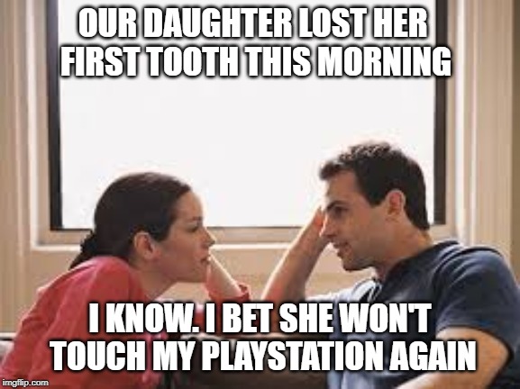 lesson learned | OUR DAUGHTER LOST HER FIRST TOOTH THIS MORNING; I KNOW. I BET SHE WON'T TOUCH MY PLAYSTATION AGAIN | image tagged in husband wife,teeth | made w/ Imgflip meme maker