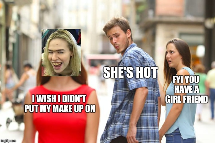 Distracted Boyfriend | SHE'S HOT; FYI YOU HAVE A GIRL FRIEND; I WISH I DIDN'T PUT MY MAKE UP ON | image tagged in memes,distracted boyfriend | made w/ Imgflip meme maker