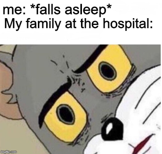 confused tom | me: *falls asleep*; My family at the hospital: | image tagged in confused tom | made w/ Imgflip meme maker