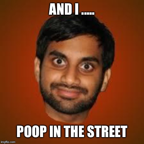 Indian guy | AND I ..... POOP IN THE STREET | image tagged in indian guy | made w/ Imgflip meme maker