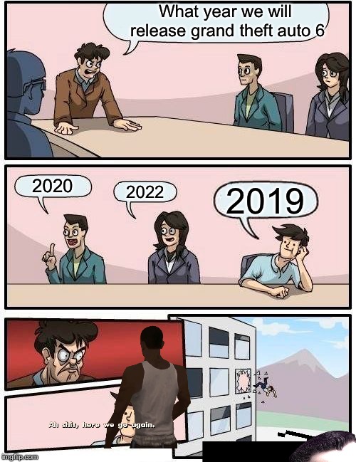 Boardroom Meeting Suggestion | What year we will release grand theft auto 6; 2020; 2022; 2019 | image tagged in memes,boardroom meeting suggestion | made w/ Imgflip meme maker