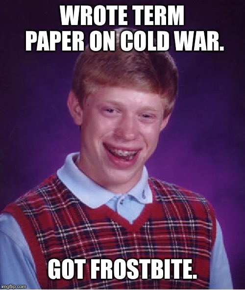 Bad Luck Brian Meme | WROTE TERM PAPER ON COLD WAR. GOT FROSTBITE. | image tagged in memes,bad luck brian | made w/ Imgflip meme maker