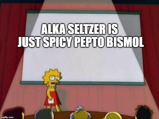 Lisa Simpson's Presentation | ALKA SELTZER IS JUST SPICY PEPTO BISMOL | image tagged in lisa simpson's presentation | made w/ Imgflip meme maker