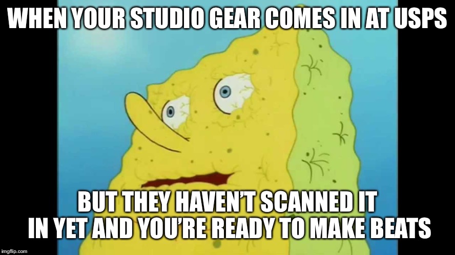 Dry Spongebob | WHEN YOUR STUDIO GEAR COMES IN AT USPS; BUT THEY HAVEN’T SCANNED IT IN YET AND YOU’RE READY TO MAKE BEATS | image tagged in dry spongebob | made w/ Imgflip meme maker