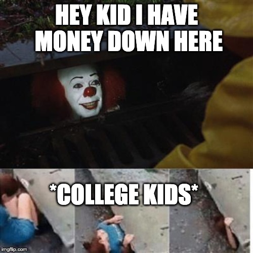 pennywise in sewer | HEY KID I HAVE MONEY DOWN HERE; *COLLEGE KIDS* | image tagged in pennywise in sewer | made w/ Imgflip meme maker