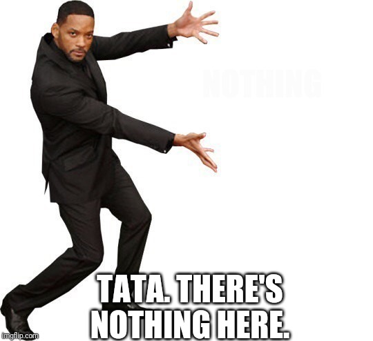Is there nothing or the word nothing is there. | NOTHING; TATA. THERE'S NOTHING HERE. | image tagged in tada will smith,i have no idea what i am doing,why are you reading this,aaaaaaaaaaaaaaaaaaaaaah,stop reading the tags | made w/ Imgflip meme maker