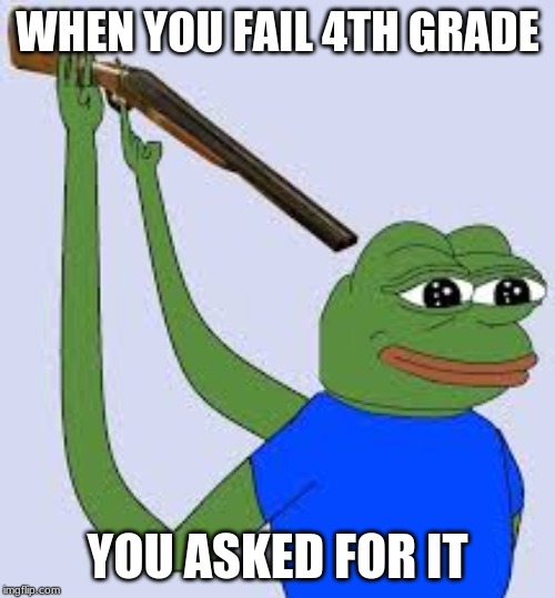 sad frog | WHEN YOU FAIL 4TH GRADE; YOU ASKED FOR IT | image tagged in sad frog | made w/ Imgflip meme maker