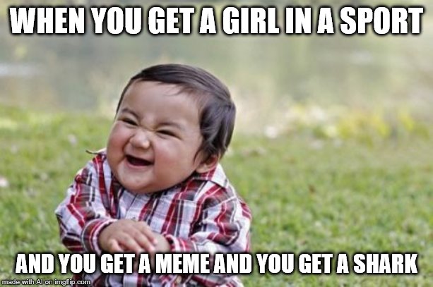 ai memes are crazy... | WHEN YOU GET A GIRL IN A SPORT; AND YOU GET A MEME AND YOU GET A SHARK | image tagged in memes,evil toddler | made w/ Imgflip meme maker