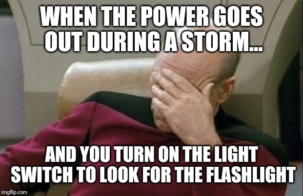 Every time | WHEN THE POWER GOES OUT DURING A STORM... AND YOU TURN ON THE LIGHT SWITCH TO LOOK FOR THE FLASHLIGHT | image tagged in memes,captain picard facepalm | made w/ Imgflip meme maker