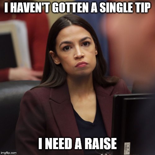 Maybe she should ask Nancy for a raise. | I HAVEN'T GOTTEN A SINGLE TIP; I NEED A RAISE | image tagged in aoc,funny memes,politics,stupid liberals,alexandria ocasio-cortez | made w/ Imgflip meme maker