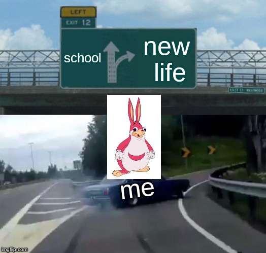 Left Exit 12 Off Ramp | school; new life; me | image tagged in memes,left exit 12 off ramp | made w/ Imgflip meme maker