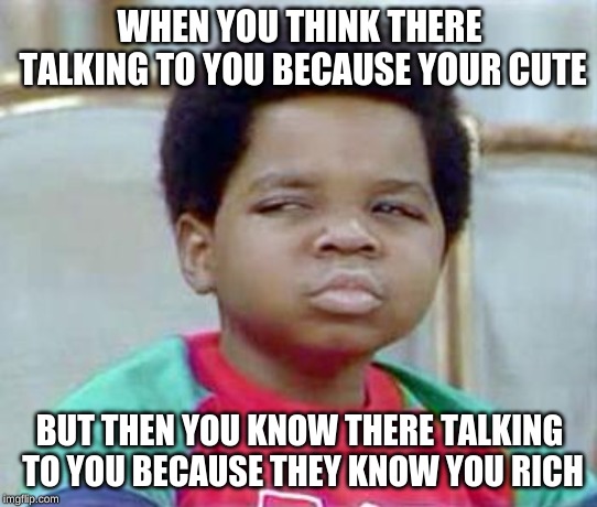 Whatchu Talkin' Bout, Willis? | WHEN YOU THINK THERE TALKING TO YOU BECAUSE YOUR CUTE; BUT THEN YOU KNOW THERE TALKING TO YOU BECAUSE THEY KNOW YOU RICH | image tagged in whatchu talkin' bout willis | made w/ Imgflip meme maker